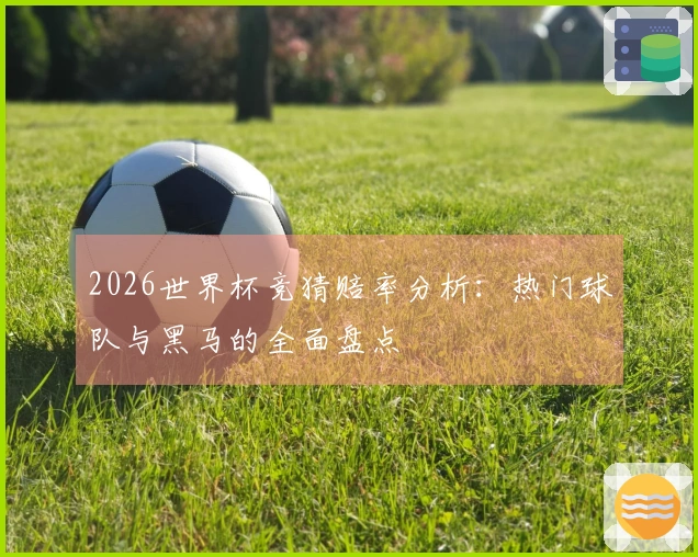 2026世界杯竞猜赔率分析：热门球队与黑马的全面盘点