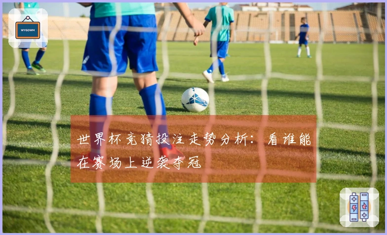 世界杯竞猜投注走势分析：看谁能在赛场上逆袭夺冠