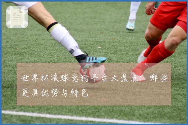 世界杯滚球竞猜平台大盘点：哪些更具优势与特色