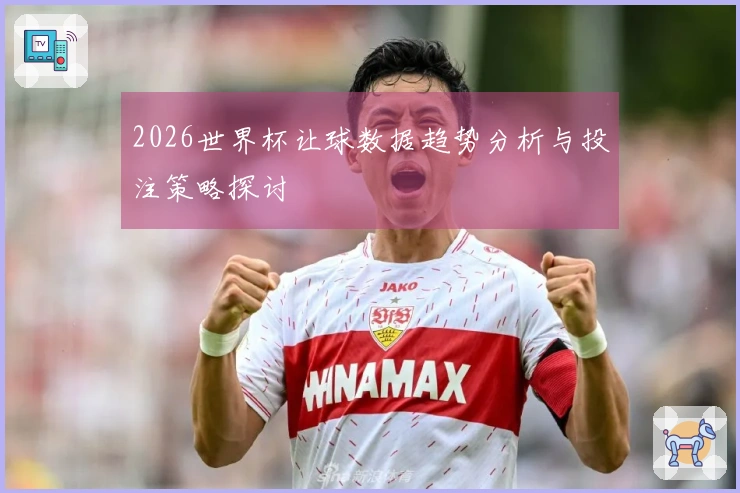 2026世界杯让球数据趋势分析与投注策略探讨