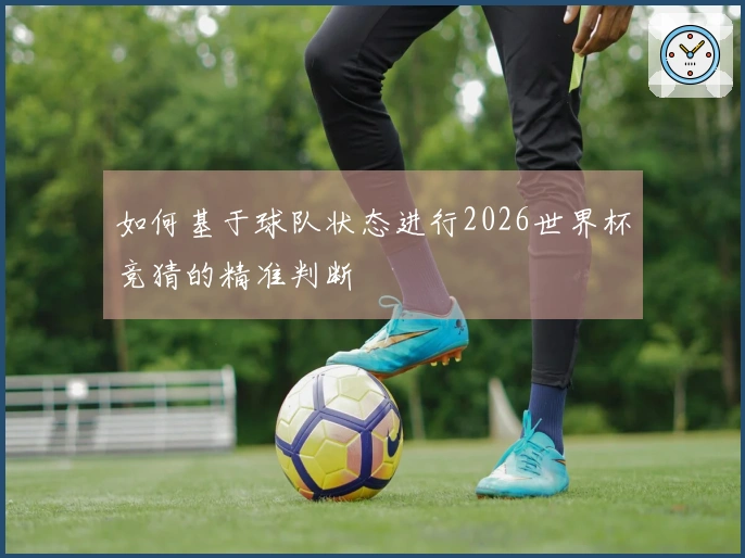 如何基于球队状态进行2026世界杯竞猜的精准判断