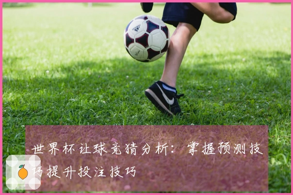 世界杯让球竞猜分析：掌握预测技巧提升投注技巧