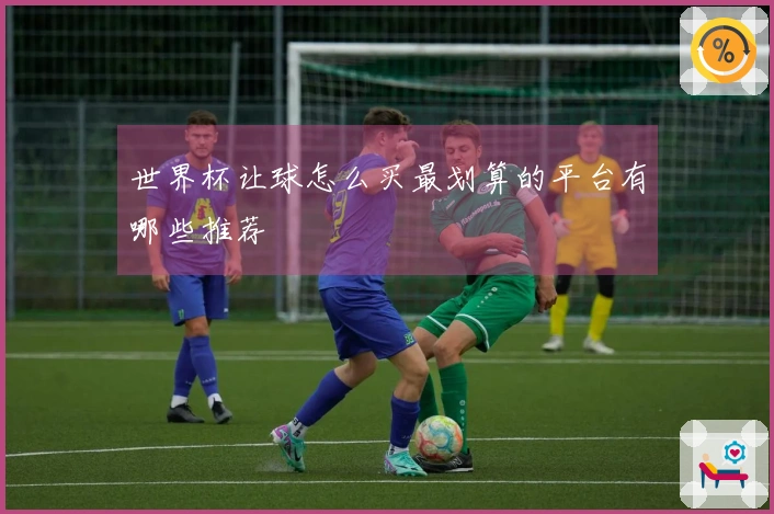 世界杯让球怎么买最划算的平台有哪些推荐