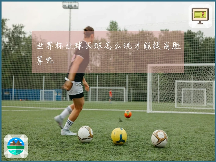 世界杯让球买球怎么玩才能提高胜算呢
