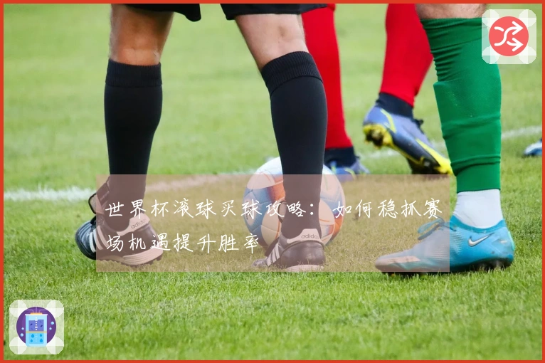 世界杯滚球买球攻略：如何稳抓赛场机遇提升胜率