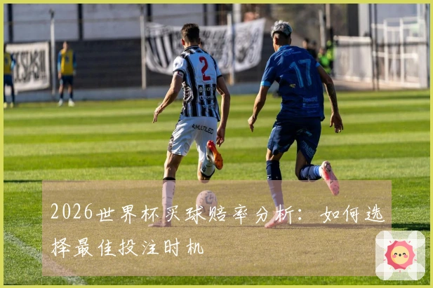 2026世界杯买球赔率分析：如何选择最佳投注时机