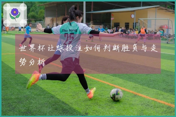 世界杯让球投注如何判断胜负与走势分析