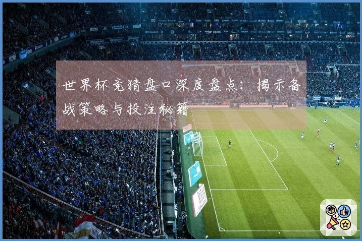 世界杯竞猜盘口深度盘点：揭示备战策略与投注秘籍