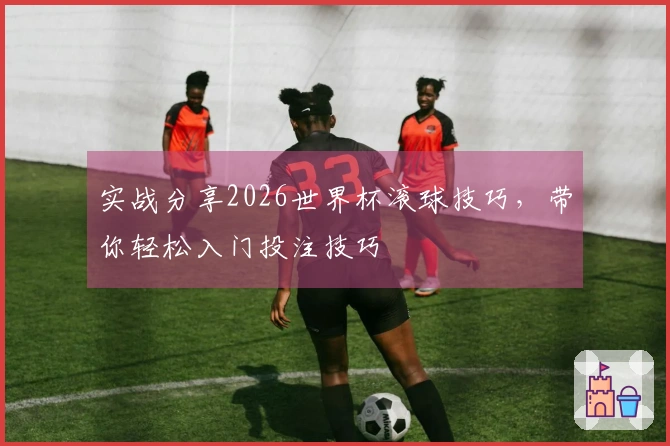 实战分享2026世界杯滚球技巧，带你轻松入门投注技巧