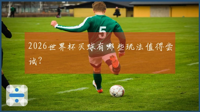 2026世界杯买球有哪些玩法值得尝试？