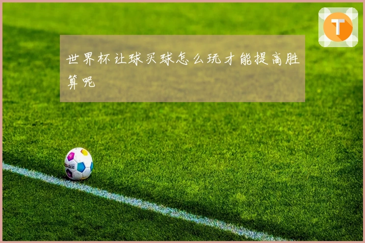 世界杯让球买球怎么玩才能提高胜算呢