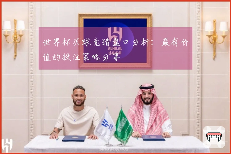世界杯买球竞猜盘口分析：最有价值的投注策略分享