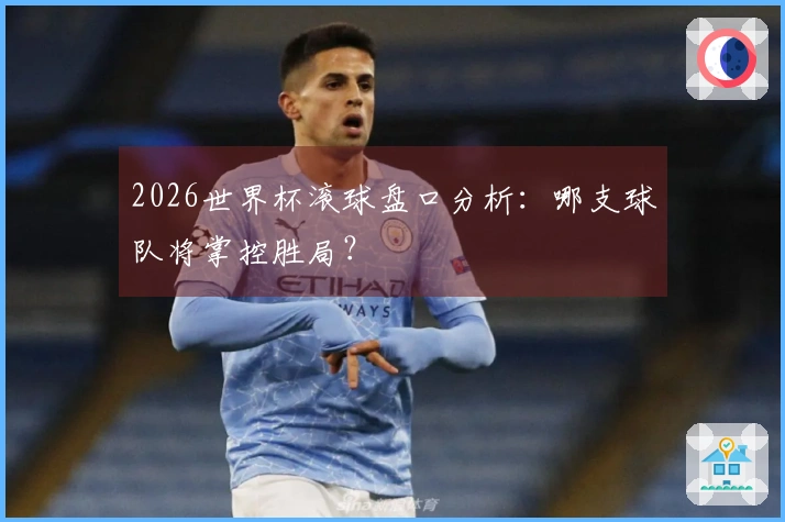 2026世界杯滚球盘口分析：哪支球队将掌控胜局？