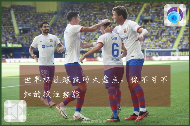 世界杯让球技巧大盘点，你不可不知的投注经验