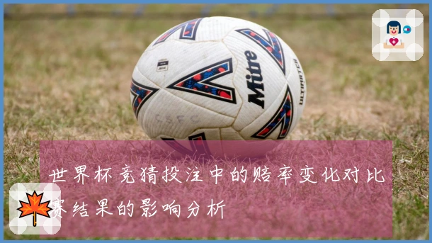 世界杯竞猜投注中的赔率变化对比赛结果的影响分析