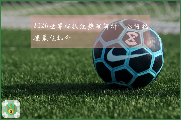 2026世界杯投注热潮解析：如何把握最佳机会