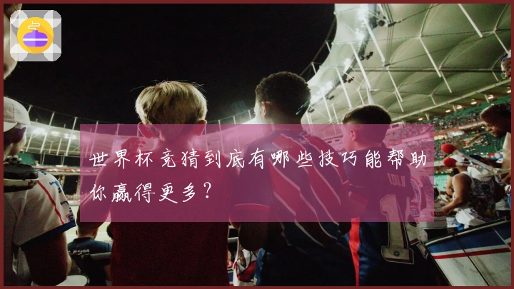 世界杯竞猜到底有哪些技巧能帮助你赢得更多?
