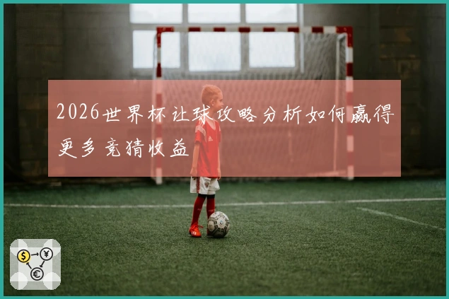 2026世界杯让球攻略分析如何赢得更多竞猜收益