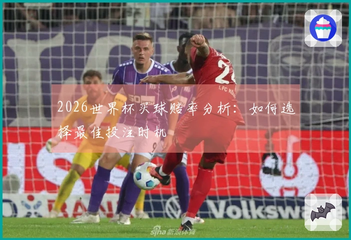 2026世界杯买球赔率分析：如何选择最佳投注时机