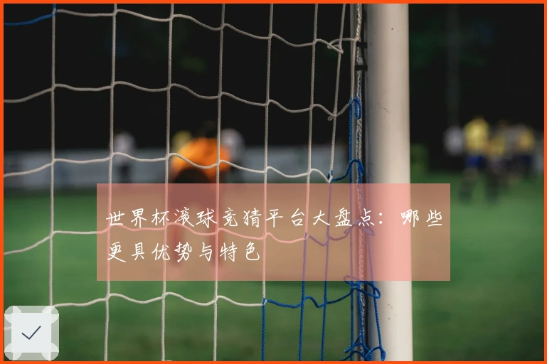 世界杯滚球竞猜平台大盘点：哪些更具优势与特色