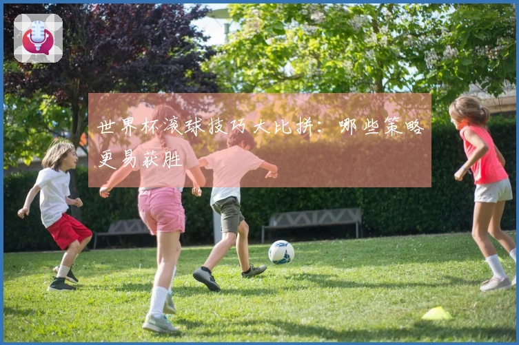 世界杯滚球技巧大比拼:哪些策略更易获胜