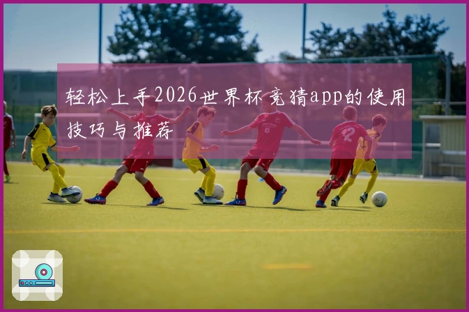 轻松上手2026世界杯竞猜app的使用技巧与推荐