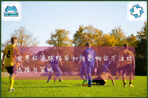 世界杯滚球赔率如何影响你下注的选择与策略