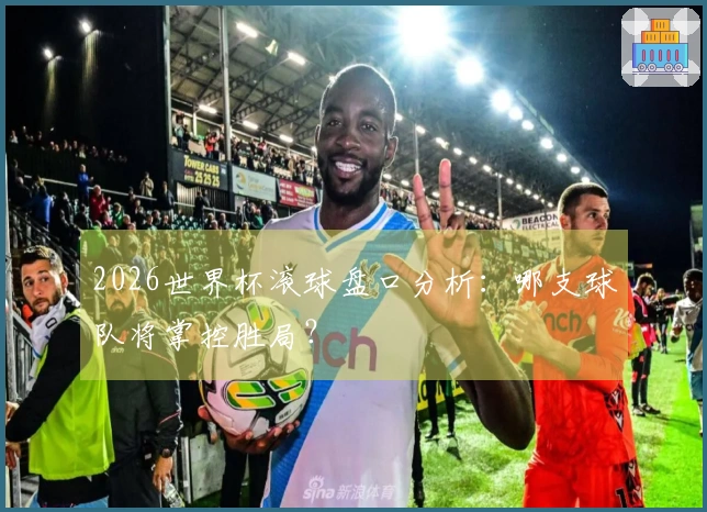 2026世界杯滚球盘口分析：哪支球队将掌控胜局？