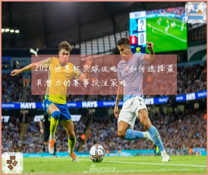 2026世界杯买球攻略：如何选择最具潜力的赛事投注策略