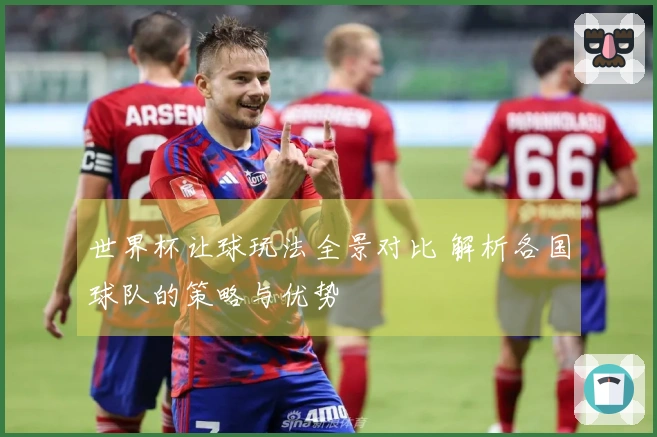 世界杯让球玩法全景对比 解析各国球队的策略与优势