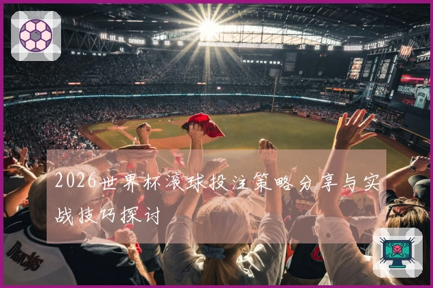 2026世界杯滚球投注策略分享与实战技巧探讨