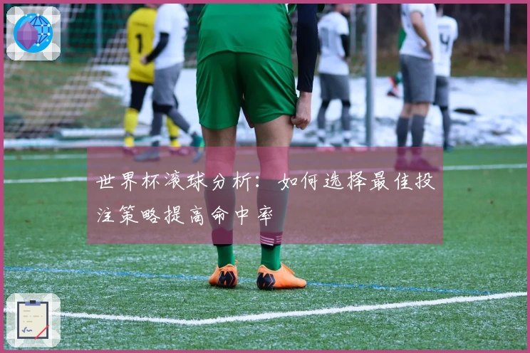 世界杯滚球分析：如何选择最佳投注策略提高命中率