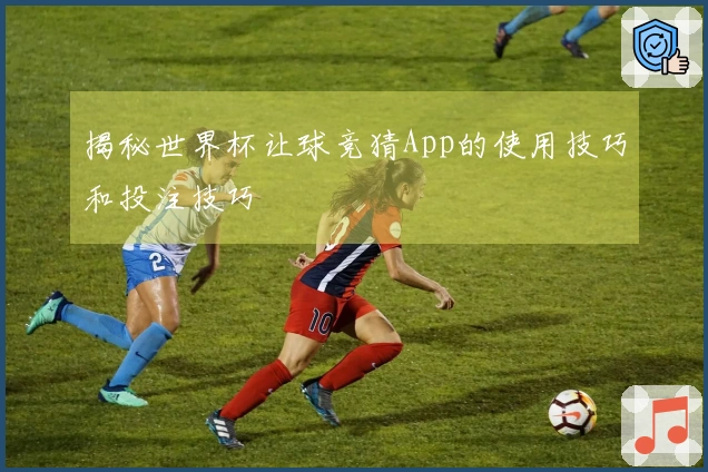 揭秘世界杯让球竞猜App的使用技巧和投注技巧