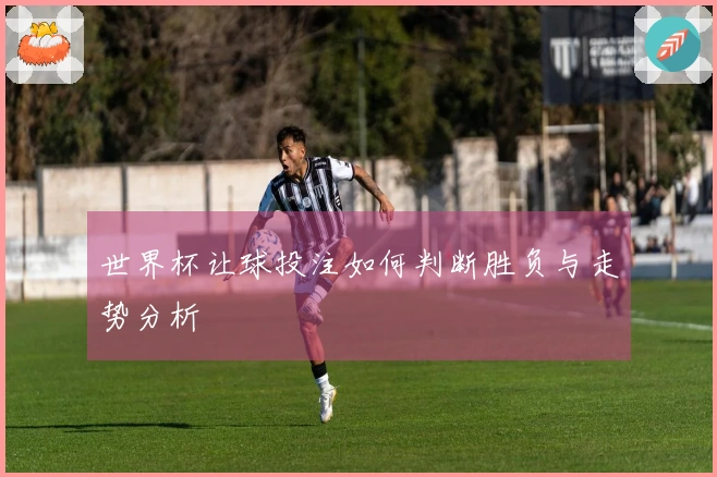 世界杯让球投注如何判断胜负与走势分析