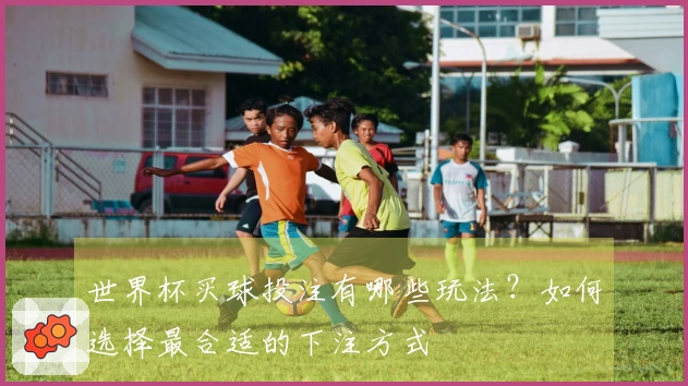 世界杯买球投注有哪些玩法？如何选择最合适的下注方式