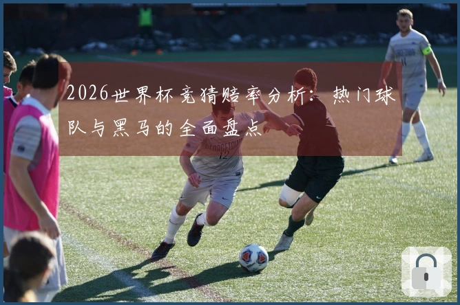 2026世界杯竞猜赔率分析：热门球队与黑马的全面盘点
