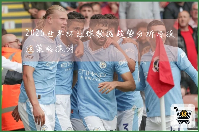 2026世界杯让球数据趋势分析与投注策略探讨