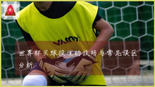 世界杯买球投注的技巧与常见误区分析