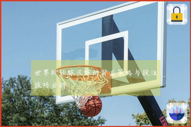世界杯让球买球的背后策略与投注技巧分析