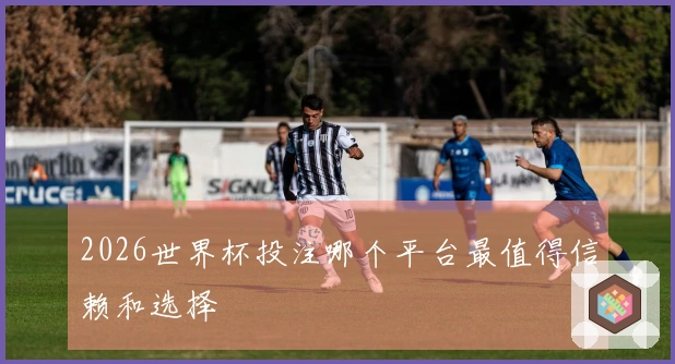 2026世界杯投注哪个平台最值得信赖和选择