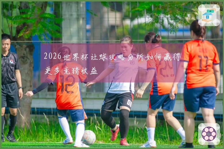 2026世界杯让球攻略分析如何赢得更多竞猜收益